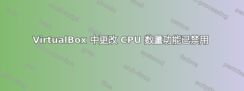 VirtualBox 中更改 CPU 数量功能已禁用