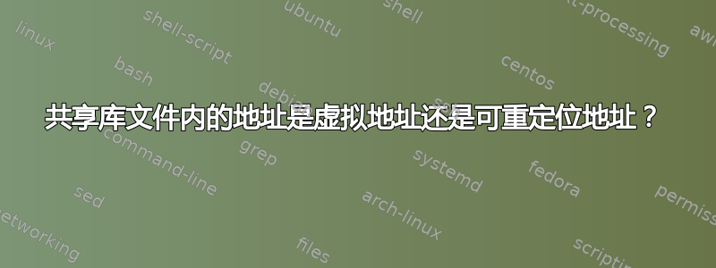 共享库文件内的地址是虚拟地址还是可重定位地址？