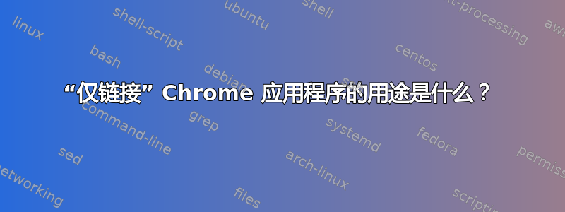 “仅链接” Chrome 应用程序的用途是什么？