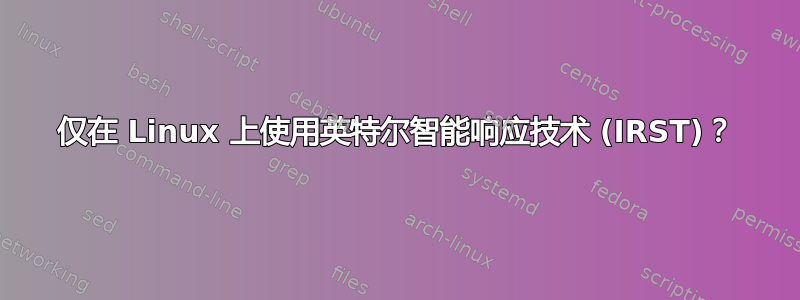 仅在 Linux 上使用英特尔智能响应技术 (IRST)？