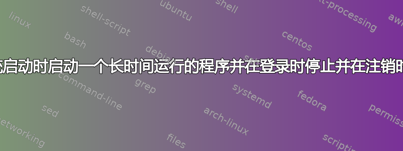 如何在系统启动时启动一个长时间运行的程序并在登录时停止并在注销时重新启动