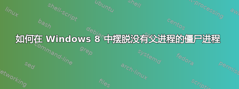 如何在 Windows 8 中摆脱没有父进程的僵尸进程