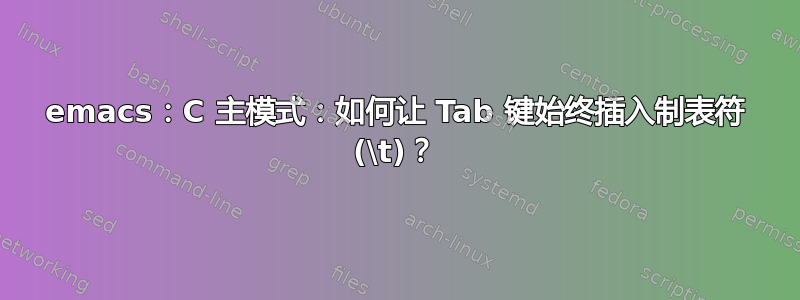 emacs：C 主模式：如何让 Tab 键始终插入制表符 (\t)？