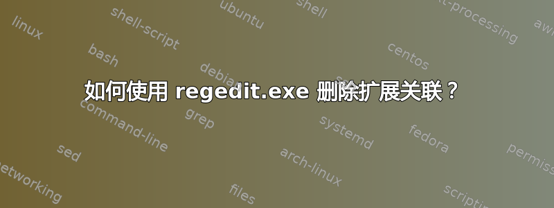 如何使用 regedit.exe 删除扩展关联？