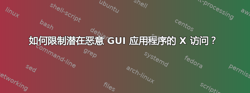 如何限制潜在恶意 GUI 应用程序的 X 访问？