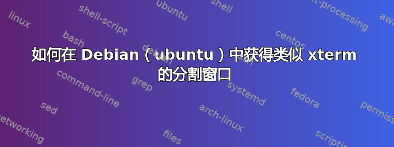 如何在 Debian（ubuntu）中获得类似 xterm 的分割窗口