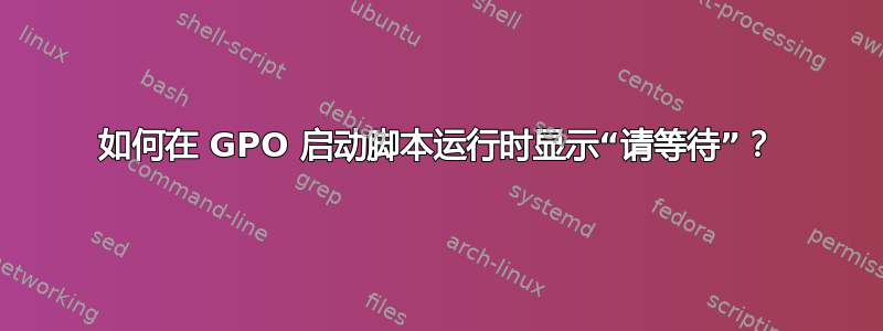 如何在 GPO 启动脚本运行时显示“请等待”？