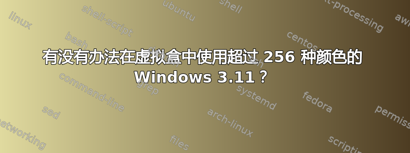 有没有办法在虚拟盒中使用超过 256 种颜色的 Windows 3.11？