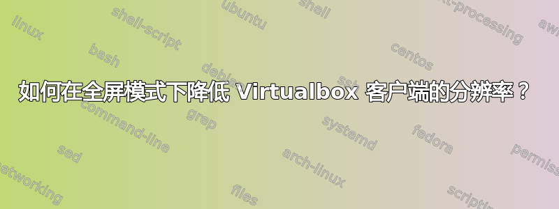 如何在全屏模式下降低 Virtualbox 客户端的分辨率？