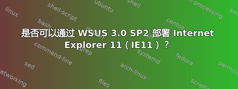 是否可以通过 WSUS 3.0 SP2 部署 Internet Explorer 11（IE11）？