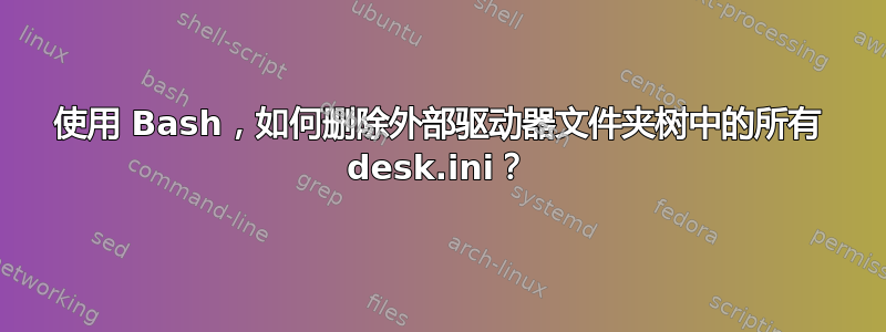 使用 Bash，如何删除外部驱动器文件夹树中的所有 desk.ini？