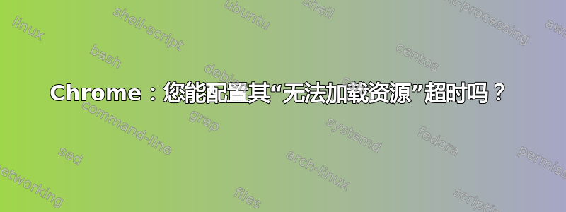 Chrome：您能配置其“无法加载资源”超时吗？