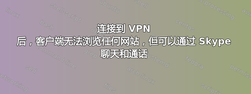 连接到 VPN 后，客户端无法浏览任何网站，但可以通过 Skype 聊天和通话