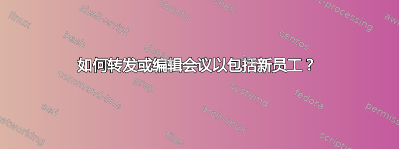 如何转发或编辑会议以包括新员工？