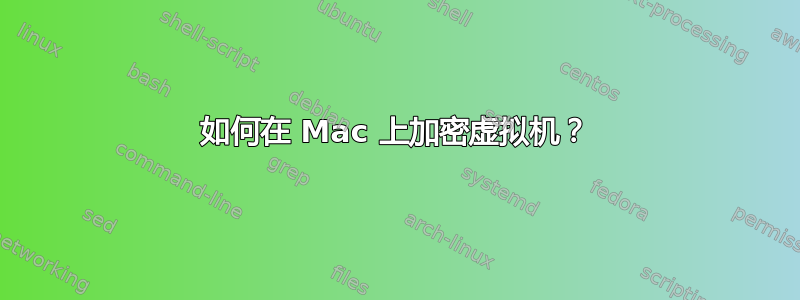 如何在 Mac 上加密虚拟机？