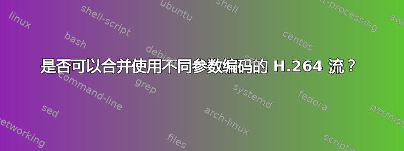 是否可以合并使用不同参数编码的 H.264 流？