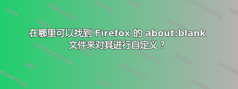 在哪里可以找到 Firefox 的 about:blank 文件来对其进行自定义？