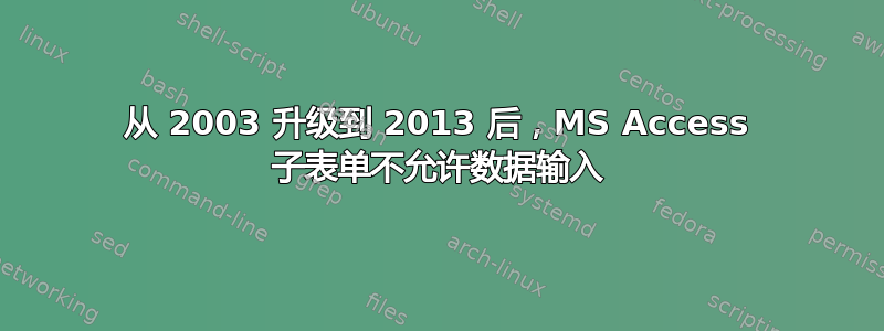 从 2003 升级到 2013 后，MS Access 子表单不允许数据输入