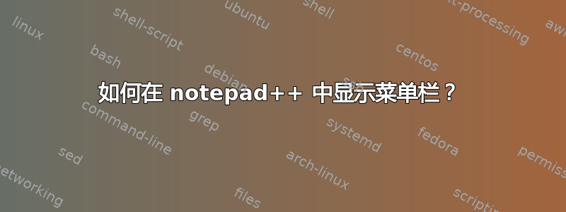 如何在 notepad++ 中显示菜单栏？