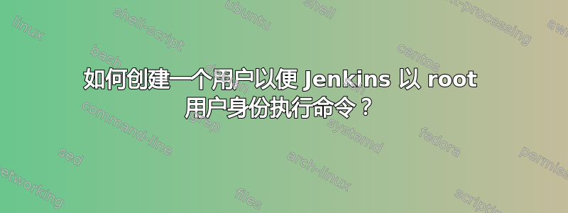 如何创建一个用户以便 Jenkins 以 root 用户身份执行命令？