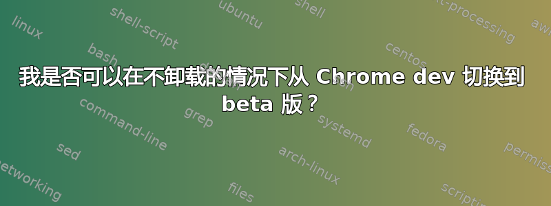 我是否可以在不卸载的情况下从 Chrome dev 切换到 beta 版？