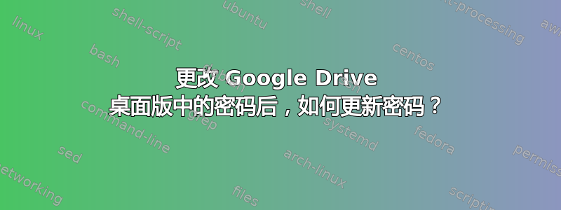 更改 Google Drive 桌面版中的密码后，如何更新密码？