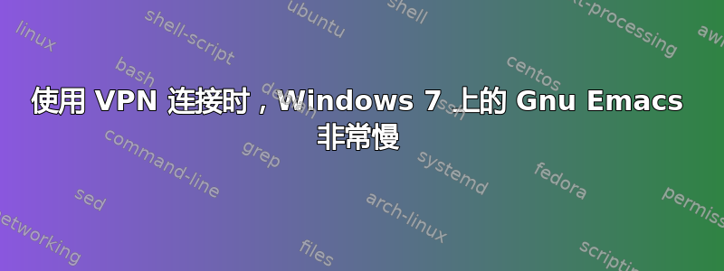 使用 VPN 连接时，Windows 7 上的 Gnu Emacs 非常慢