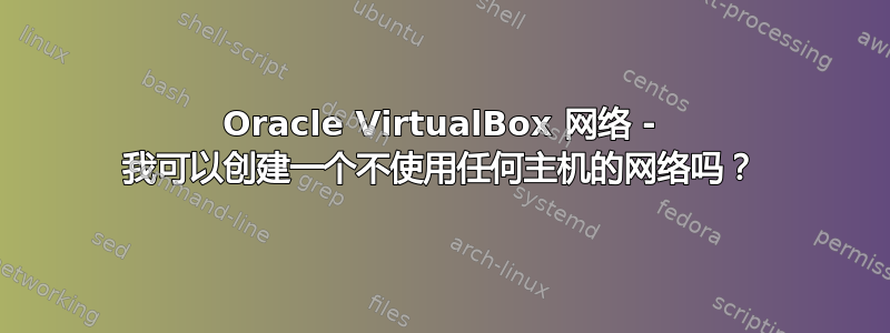 Oracle VirtualBox 网络 - 我可以创建一个不使用任何主机的网络吗？