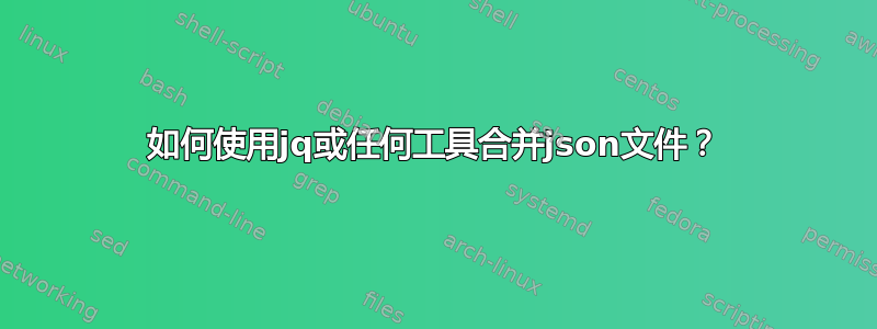 如何使用jq或任何工具合并json文件？