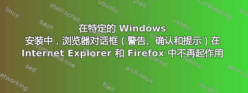 在特定的 Windows 安装中，浏览器对话框（警告、确认和提示）在 Internet Explorer 和 Firefox 中不再起作用