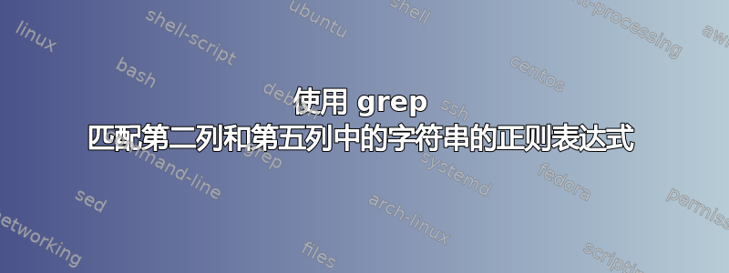 使用 grep 匹配第二列和第五列中的字符串的正则表达式