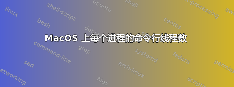 MacOS 上每个进程的命令行线程数