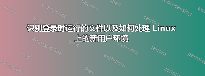 识别登录时运行的文件以及如何处理 Linux 上的新用户环境