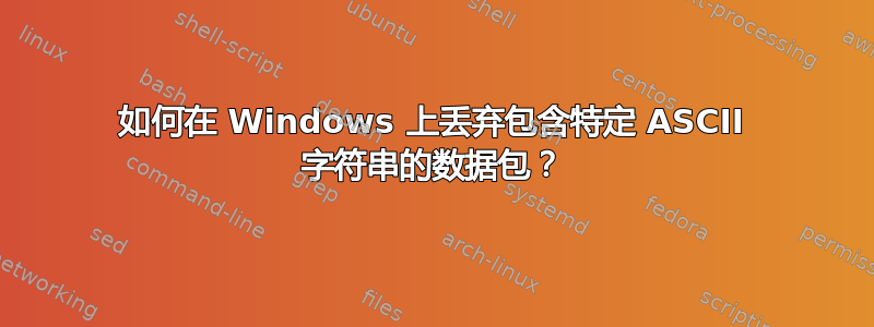 如何在 Windows 上丢弃包含特定 ASCII 字符串的数据包？