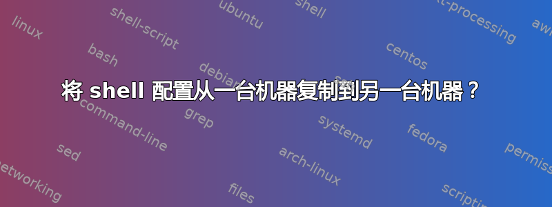 将 shell 配置从一台机器复制到另一台机器？