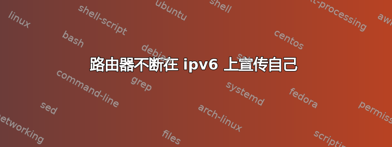 路由器不断在 ipv6 上宣传自己