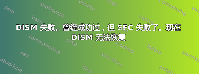 DISM 失败。曾经成功过，但 SFC 失败了。现在 DISM 无法恢复