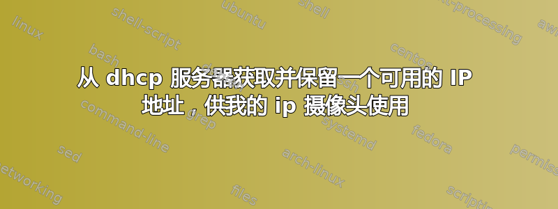 从 dhcp 服务器获取并保留一个可用的 IP 地址，供我的 ip 摄像头使用