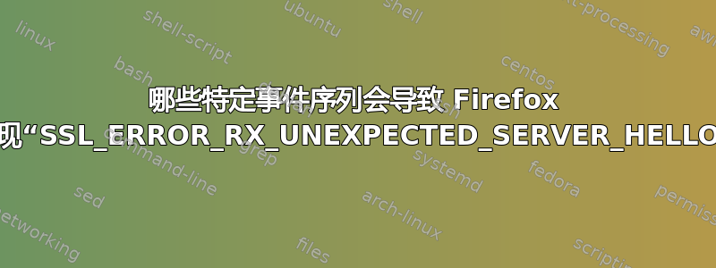 哪些特定事件序列会导致 Firefox 中出现“SSL_ERROR_RX_UNEXPECTED_SERVER_HELLO”？