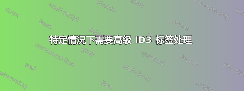 特定情况下需要高级 ID3 标签处理