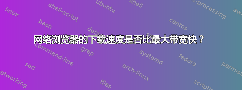 网络浏览器的下载速度是否比最大带宽快？