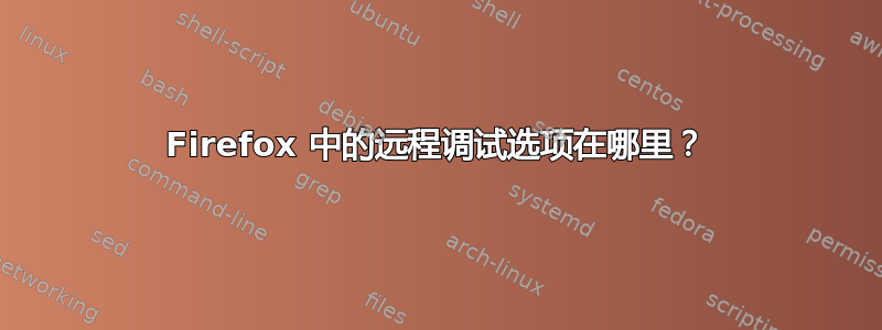 Firefox 中的远程调试选项在哪里？