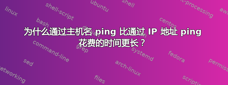 为什么通过主机名 ping 比通过 IP 地址 ping 花费的时间更长？