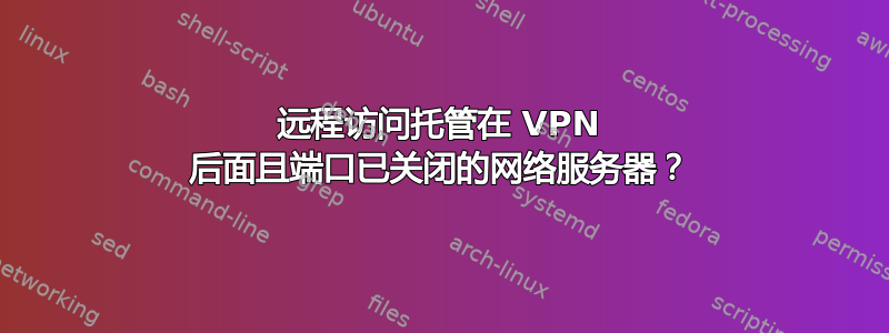 远程访问托管在 VPN 后面且端口已关闭的网络服务器？