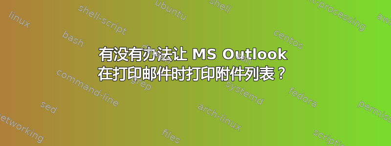 有没有办法让 MS Outlook 在打印邮件时打印附件列表？