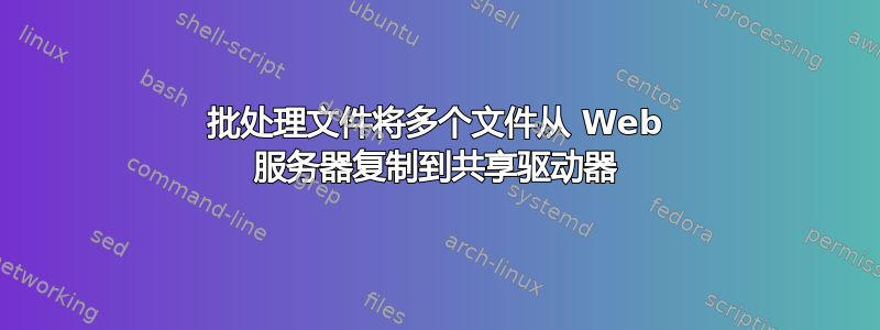 批处理文件将多个文件从 Web 服务器复制到共享驱动器