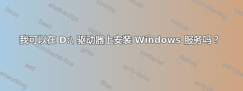 我可以在 D:\ 驱动器上安装 Windows 服务吗？