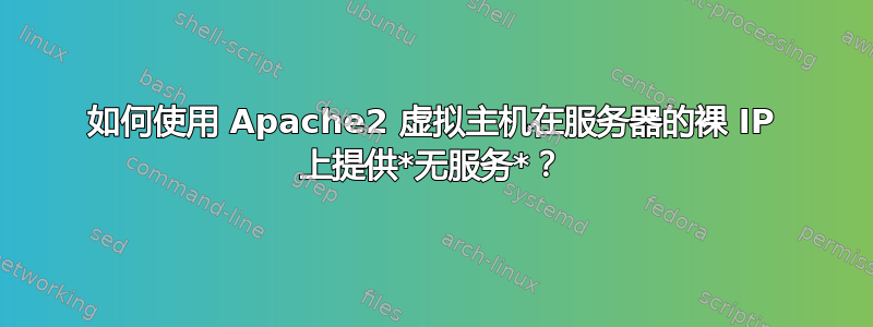 如何使用 Apache2 虚拟主机在服务器的裸 IP 上提供*无服务*？