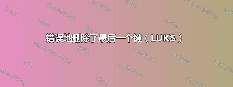 错误地删除了最后一个键（LUKS）