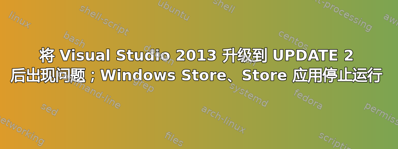 将 Visual Studio 2013 升级到 UPDATE 2 后出现问题；Windows Store、Store 应用停止运行